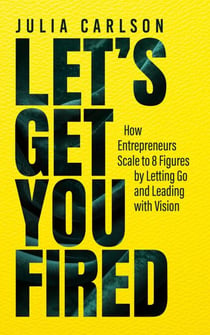 Let's Get You Fired: How Entrepreneurs Scale to 8 Figures by Letting Go and Leading with Vision