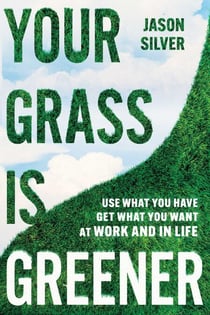 Your Grass is Greener - Use What You Have. Get What You Want. At Work and In Life.