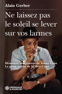 Ne laissez pas le soleil se  lever sur vos larmes - Mémoires imaginaires de Sonny Criss Le génie oublié de la West Coast