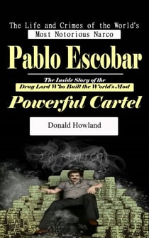 Pablo Escobar: The Life and Crimes of the World’s Most Notorious Narco (The Inside Story of the Drug Lord Who Built the World's Most Powerful Cartel)