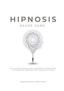 Hipnosis desde cero - La guia definitiva para aprender a hipnotizar a cualquier persona, en cualquier lugar