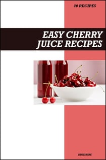Easy Cherry Juice Recipe Book: Fresh Homemade Antioxidant-Rich Recipes for Heart Health, Joint Relief & Better Sleep