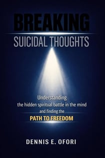 Breaking Suicidal Thoughts: Understanding The Hidden Spiritual Battle in the Mind and Finding The Path to Freedom