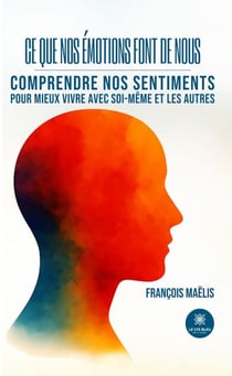 Ce que nos émotions font de nous : Comprendre nos sentiments pour mieux vivre avec soi-même et les autres