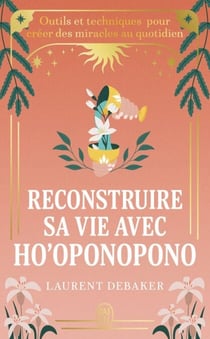 Reconstruire sa vie avec Ho'oponopono. Outils et techniques pour créer des miracles au quotidien