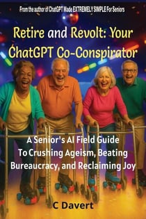 Retire and Revolt: Your ChatGPT Co-Conspirator: A Senior’s AI Field Guide To Crushing Ageism, Beating Bureaucracy, and Reclaiming Joy