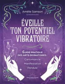 Éveille ton potentiel vibratoire - Un guide pratique des arts divinatoires : cartomancie, manifestation, pendule