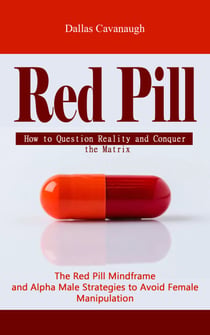 Red Pill: How to Question Reality and Conquer the Matrix (The Red Pill Mindframe and Alpha Male Strategies to Avoid Female Manipulation)