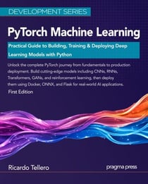 PyTorch Machine Learning: Practical Guide to Building, Training & Deploying Deep Learning Models with Python