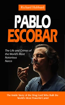 Pablo Escobar: The Life and Crimes of the World’s Most Notorious Narco (The Inside Story of the Drug Lord Who Built the World's Most Powerful Cartel)
