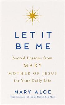 Let It Be Me - Sacred Lessons from Mary Mother of Jesus for Your Daily Life