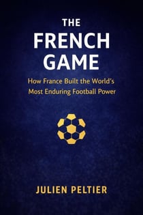 The French Game: How France Built the World’s Most Enduring Football Power - Legends of French Sport, #3