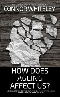 How Does Ageing Affect Us?: A Cognitive Psychology and Neuropsychology Guide To The Ageing Process, The Ageing Brain and More - An Introductory Series