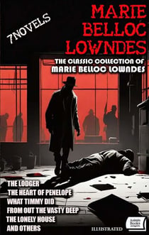 The Classic Collection of Marie Belloc Lowndes (7 Novels). Illustrated - The Lodger, The Heart of Penelope, What Timmy Did, From out the Vasty Deep, The lonely house and Others