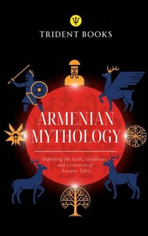 Armenian Mythology: Exploring the Gods, Goddesses, and Creatures of Ancient Tales