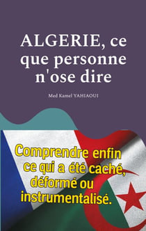Algerie, ce que personne n'ose dire - Comprendre enfin ce qui a été caché, déformé ou instrumentalisé
