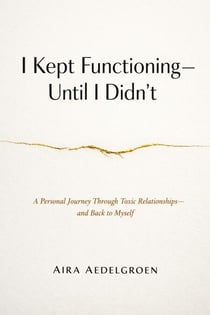 I Kept Functioning - Until I Didn’t - A Personal Journey Through Toxic Relationships - and Back to Myself