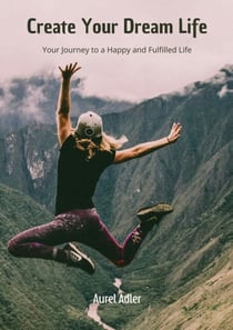 Create Your Dream Life - Your Journey to a Happy and Fulfilled Life