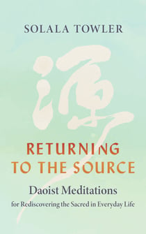 Returning to the Source - Daoist Meditations for Rediscovering the Sacred in Everyday Life