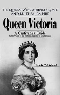 Queen Victoria: The Queen Who Burned Rome and Built an Empire (A Captivating Guide to the Queen of the United Kingdoms of Great Britain)
