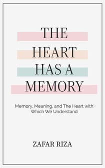 The Heart Has A Memory : Memory, Meaning, and the Heart with Which We Understand