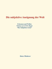 Die subjektive Aneignung der Welt - Erkennen und Wollen - Notizen zu G.W.F. Hegel "Der Subjektive Geist"
