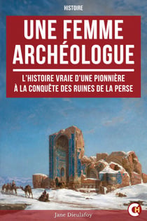 Une Femme Archéologue - L’Histoire Vraie d’une Pionnière à la Conquête des Ruines de la Perse