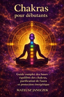 Chakras pour débutants – Guide complet des bases équilibre des chakras, purification de l’aura et protection énergétique - Chakras for Beginners – The Complete Guide from the Basics – Chakra Balance, Aura , Energy