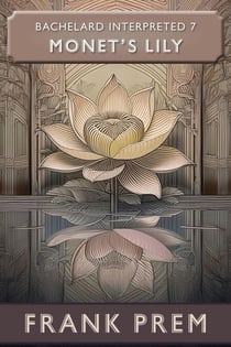 Monet's Lily: Bachelard Interpreted Book 7 - Bachelard Interpreted, #7