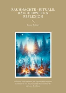 Rauhnächte - Rituale, Räucherwerk &amp; Reflexion - Anleitung zum Sammeln von eigenem Räucherwerk; durchführen von Ritualen und Reflexion für die nächsten drei Jahre