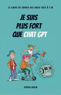 Je suis plus fort que Chat GPT - Le guide de survie des ados à l'ère de l'IA