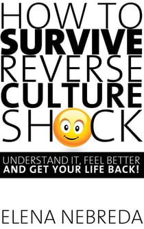 How To Survive Reverse Culture Shock: Understand It, Feel Better and Get Your Life Back!