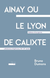 Ainay ou le Lyon de Calixte - Noblesse et bourgeoisie, catholicisme et légitimisme, xixe-xxe siècles