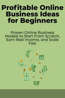 Profitable Online Business Ideas for Beginners: Proven Online Business Models to Start From Scratch, Earn Real Income, and Scale Fast - The Online Business Success Series, #3
