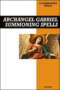 Archangel Gabriel Summoning Spells Book: Invocation &amp; Evocation Spells Using Ancient Christian Teachings, Rituals, Prayer, Lucid Dreaming, &amp; Meditation to Summon God's Supreme Angelic Messenger
