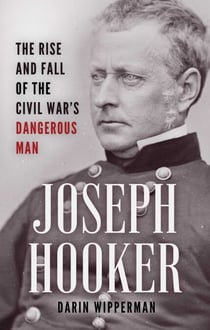 Joseph Hooker - The Rise and Fall of the Civil War's Dangerous Man