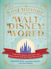 The Lost History of Walt Disney World - A Tour of the Forgotten, Little-Known, and Obscure History of the Most Magical Place on Earth