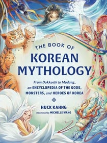 The Book of Korean Mythology - From Dokkaebi to Mudang, an Encyclopedia of the Gods, Monsters, and Heroes of Korea