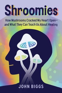 Shroomies - How Mushrooms Cracked My Heart Open—and What They Can Teach Us About Healing