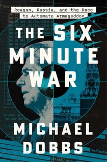 The Six Minute War - Reagan, Russia, and the Race to Automate Armageddon