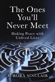The Ones You'll Never Meet: Making Peace with Unlived Lives