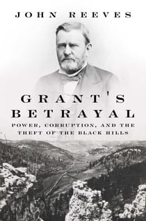 Grant's Betrayal - Power, Corruption, and the Theft of the Black Hills
