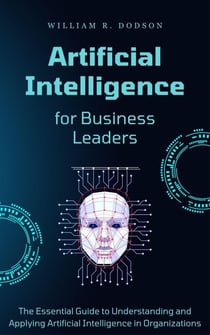 Artificial Intelligence for Business Leaders: The Essential Guide to Understanding and Applying AI in Organizations