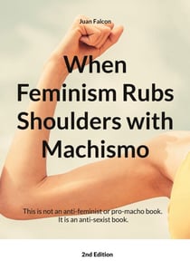 When Feminism Rubs Shoulders with Machismo - This is not an anti-feminist or pro-macho book. It is an anti-sexist book.