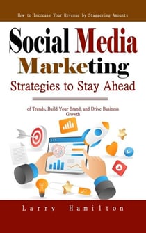 Social Media Marketing: How to Increase Your Revenue by Staggering Amounts (Strategies to Stay Ahead of Trends, Build Your Brand, and Drive Business Growth)