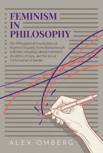 Feminism in Philosophy: The Philosophical Foundations of Women's Equality, from Wollstonecraft to Butler, Including Liberal Feminism, the Ethics of Care, and the Social Construction of Gender