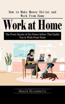 Work at Home: How to Make Money Online and Work From Home (The Fiverr Secrets of Six Power Sellers That Enable You to Work From Home)