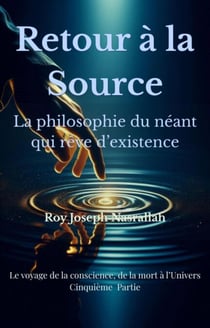 Retour à la Source La philosophie du néant qui rêve d’existence - Le Voyage de la Conscience, de la mort vers l’univers, #5