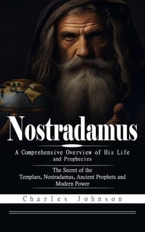 Nostradamus: A Comprehensive Overview of His Life and Prophecies (The Secret of the Templars, Nostradamus, Ancient Prophets and Modern Power)