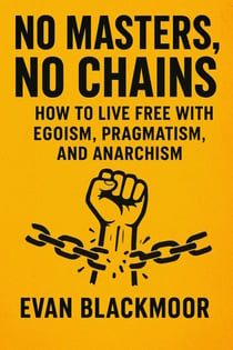 No Masters, No Chains: How to Live Free with Egoism, Pragmatism, and Anarchism